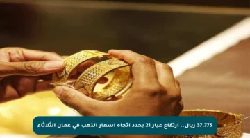 37.775 ريال.. ارتفاع عيار 21 يحدد اتجاه أسعار الذهب في عمان الثلاثاء